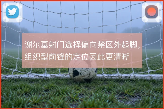 谢尔基射门选择偏向禁区外起脚，组织型前锋的定位因此更清晰