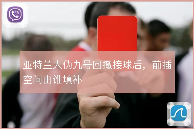 亚特兰大伪九号回撤接球后,前插空间由谁填补