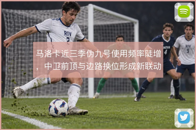 马洛卡近三季伪九号使用频率陡增，中卫前顶与边路换位形成新联动
