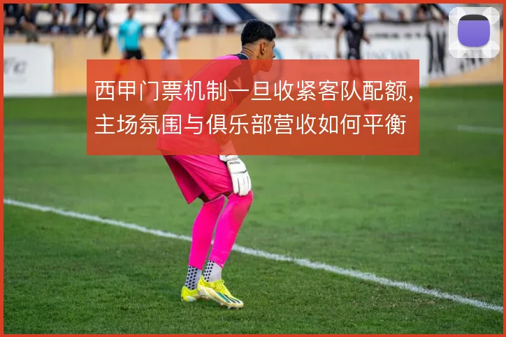 西甲门票机制一旦收紧客队配额，主场氛围与俱乐部营收如何平衡