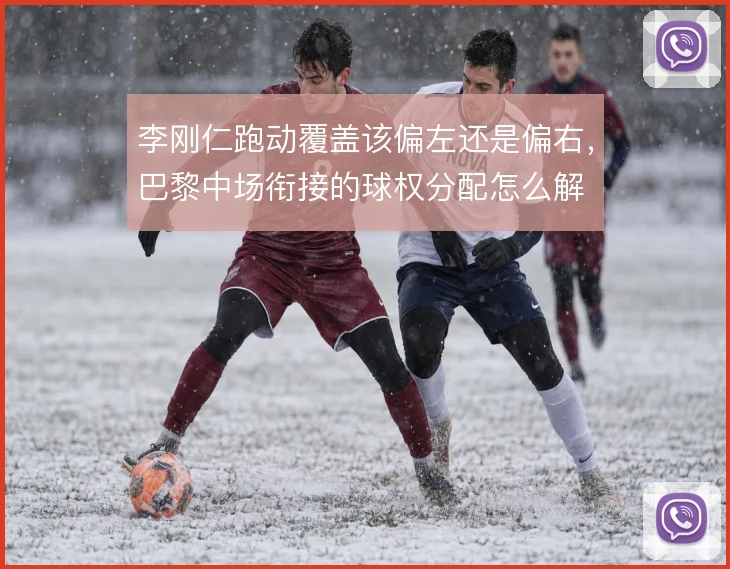 李刚仁跑动覆盖该偏左还是偏右,巴黎中场衔接的球权分配怎么解