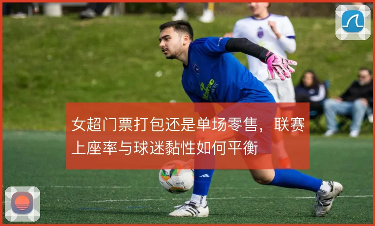 女超门票打包还是单场零售，联赛上座率与球迷黏性如何平衡