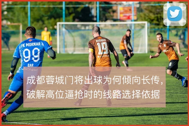 成都蓉城门将出球为何倾向长传，破解高位逼抢时的线路选择依据