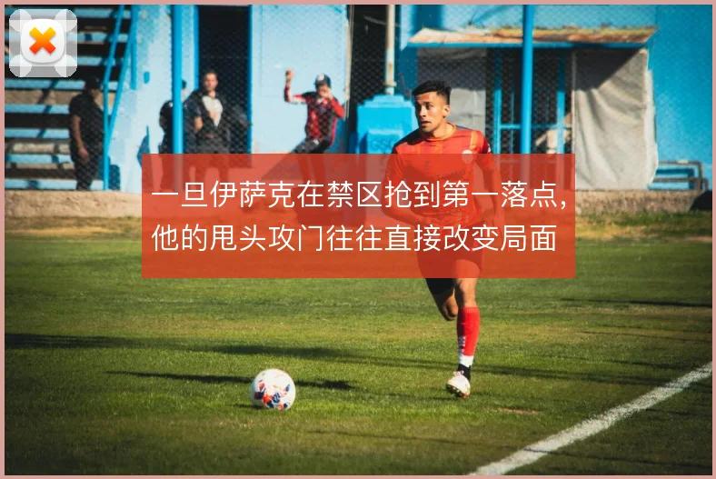 一旦伊萨克在禁区抢到第一落点，他的甩头攻门往往直接改变局面