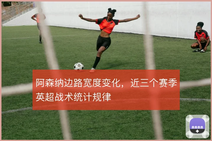 阿森纳边路宽度变化,近三个赛季英超战术统计规律
