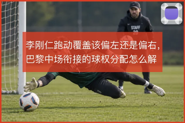 李刚仁跑动覆盖该偏左还是偏右，巴黎中场衔接的球权分配怎么解