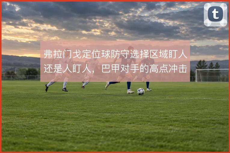 弗拉门戈定位球防守选择区域盯人还是人盯人，巴甲对手的高点冲击怎么解