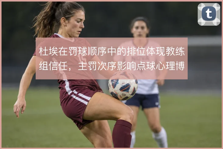 杜埃在罚球顺序中的排位体现教练组信任，主罚次序影响点球心理博弈