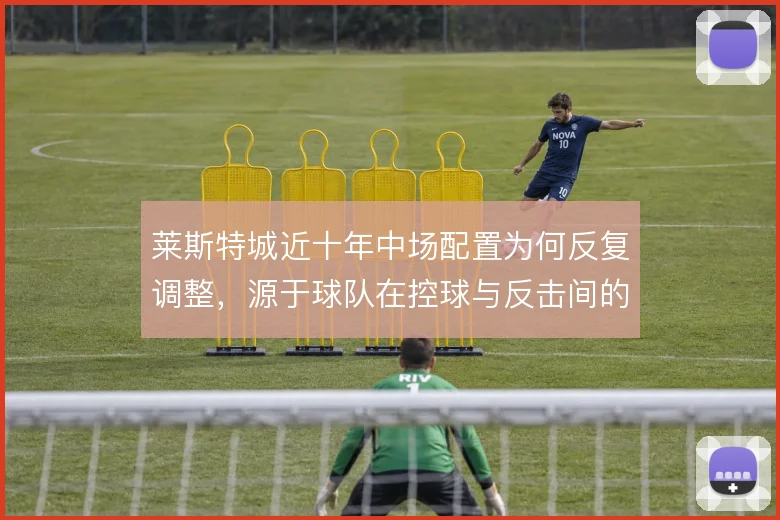 莱斯特城近十年中场配置为何反复调整，源于球队在控球与反击间的摇摆