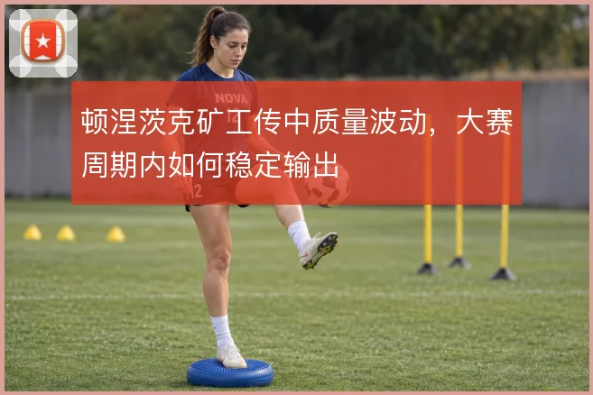 顿涅茨克矿工传中质量波动，大赛周期内如何稳定输出