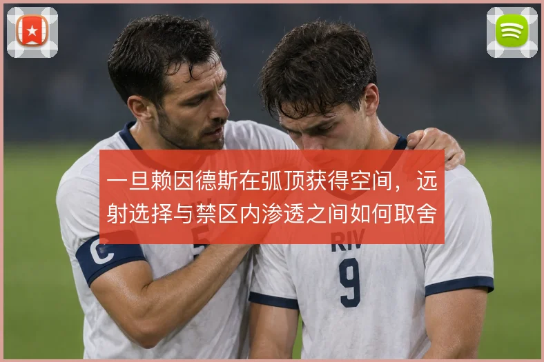 一旦赖因德斯在弧顶获得空间,远射选择与禁区内渗透之间如何取舍