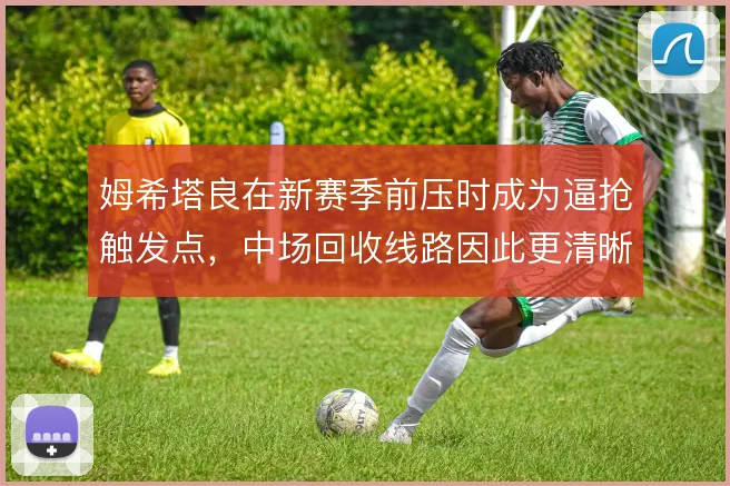 姆希塔良在新赛季前压时成为逼抢触发点,中场回收线路因此更清晰
