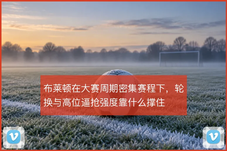 布莱顿在大赛周期密集赛程下，轮换与高位逼抢强度靠什么撑住