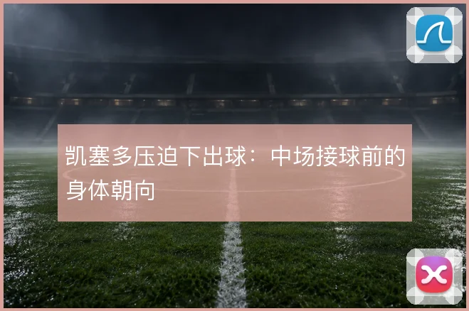 凯塞多压迫下出球：中场接球前的身体朝向