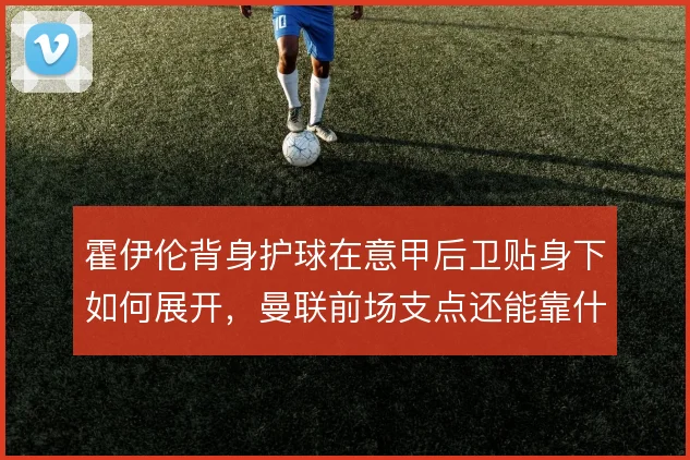 霍伊伦背身护球在意甲后卫贴身下如何展开，曼联前场支点还能靠什么撑住