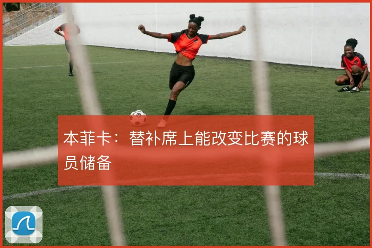 本菲卡：替补席上能改变比赛的球员储备
