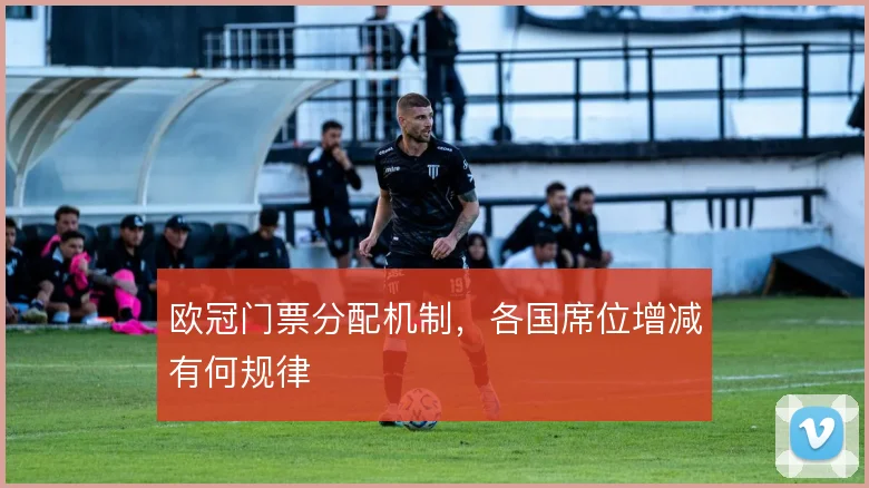 欧冠门票分配机制,各国席位增减有何规律