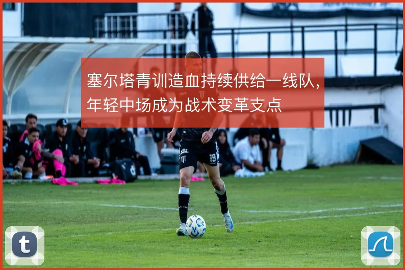 塞尔塔青训造血持续供给一线队，年轻中场成为战术变革支点