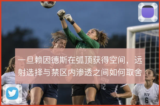 一旦赖因德斯在弧顶获得空间,远射选择与禁区内渗透之间如何取舍