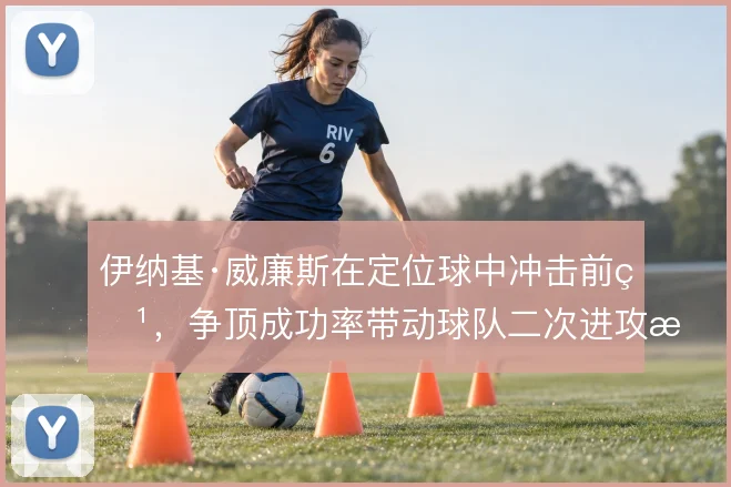 伊纳基·威廉斯在定位球中冲击前点，争顶成功率带动球队二次进攻效率