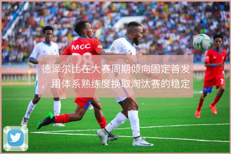 德泽尔比在大赛周期倾向固定首发，用体系熟练度换取淘汰赛的稳定性