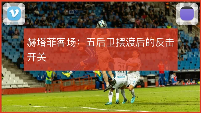 赫塔菲客场：五后卫摆渡后的反击开关