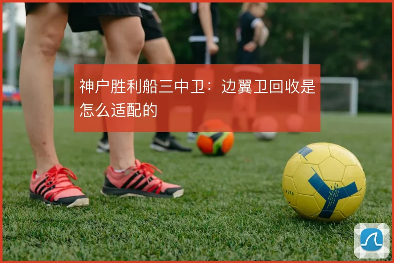 神户胜利船三中卫:边翼卫回收是怎么适配的