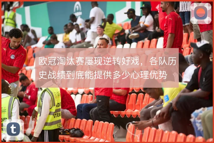欧冠淘汰赛屡现逆转好戏，各队历史战绩到底能提供多少心理优势