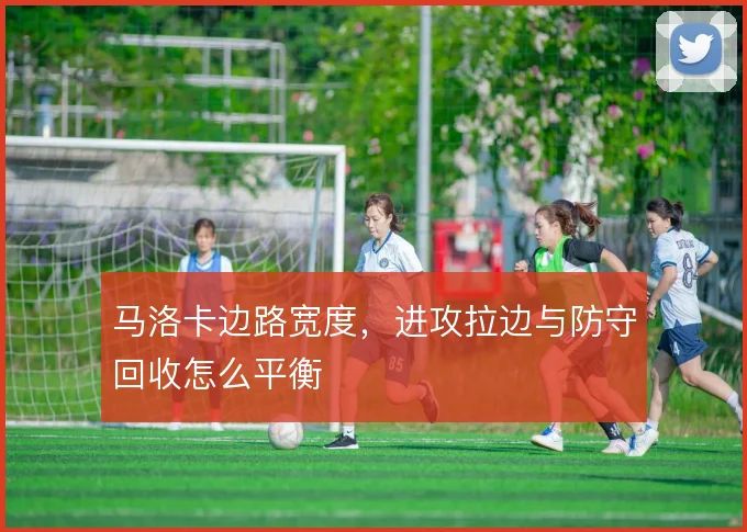 马洛卡边路宽度，进攻拉边与防守回收怎么平衡