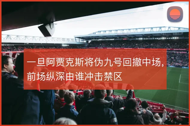 一旦阿贾克斯将伪九号回撤中场，前场纵深由谁冲击禁区