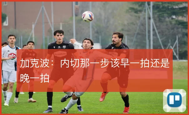 加克波：内切那一步该早一拍还是晚一拍