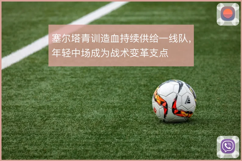 塞尔塔青训造血持续供给一线队，年轻中场成为战术变革支点