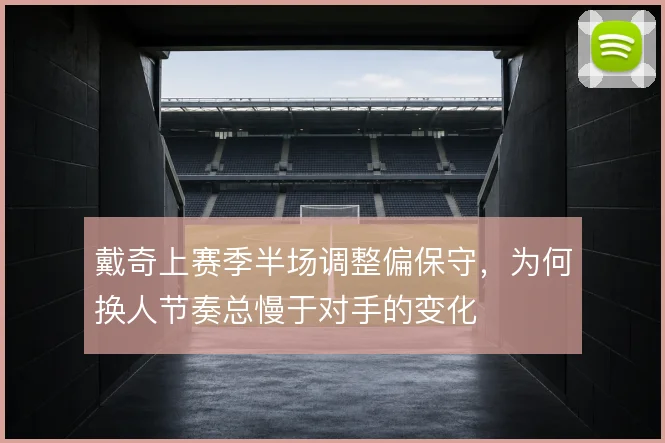 戴奇上赛季半场调整偏保守，为何换人节奏总慢于对手的变化