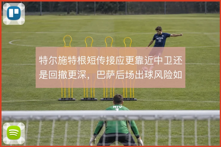 特尔施特根短传接应更靠近中卫还是回撤更深，巴萨后场出球风险如何取舍