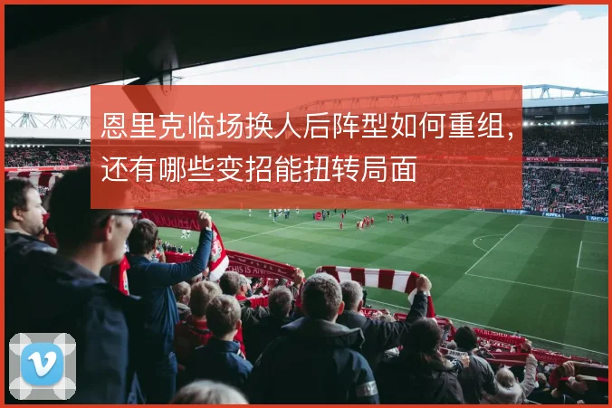恩里克临场换人后阵型如何重组，还有哪些变招能扭转局面