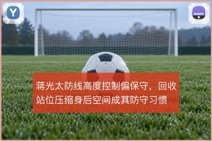 蒋光太防线高度控制偏保守，回收站位压缩身后空间成其防守习惯