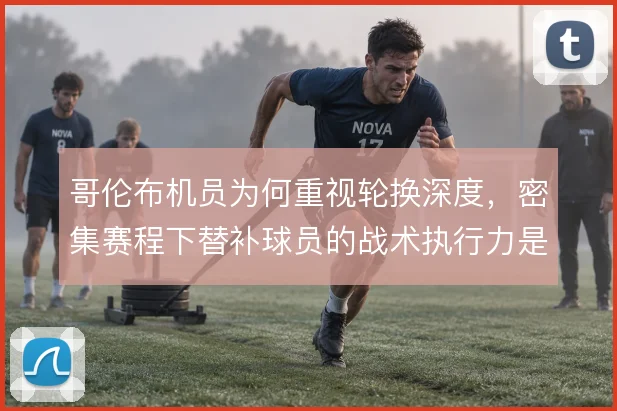 哥伦布机员为何重视轮换深度，密集赛程下替补球员的战术执行力是根本