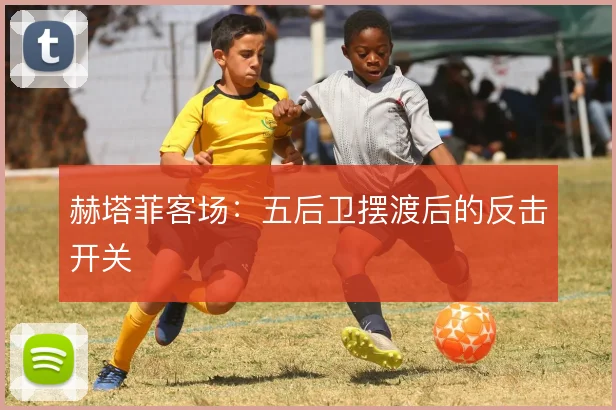 赫塔菲客场：五后卫摆渡后的反击开关
