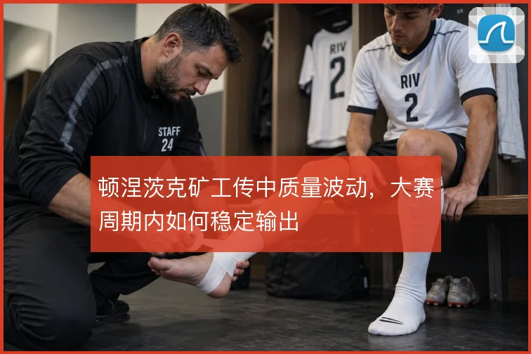 顿涅茨克矿工传中质量波动，大赛周期内如何稳定输出