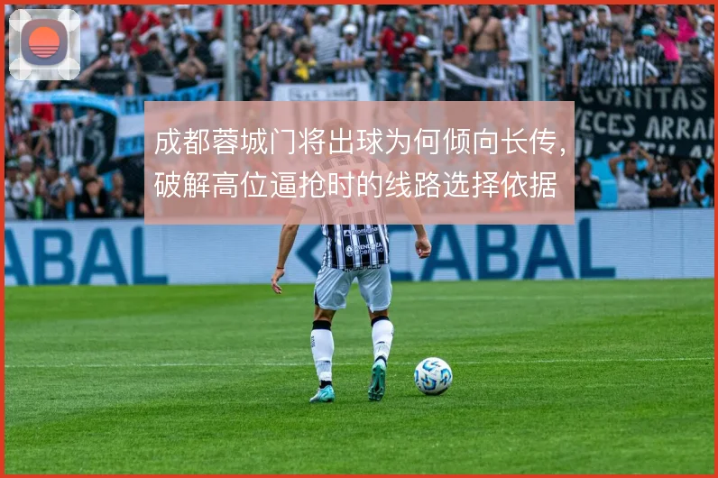 成都蓉城门将出球为何倾向长传，破解高位逼抢时的线路选择依据