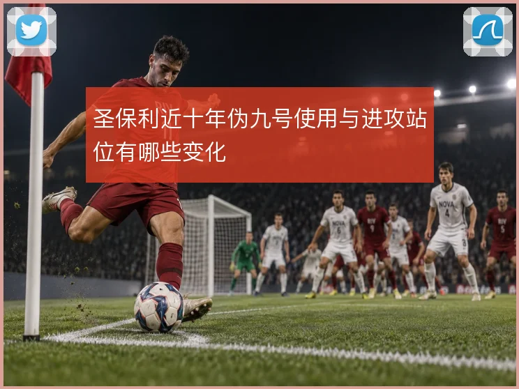 圣保利近十年伪九号使用与进攻站位有哪些变化