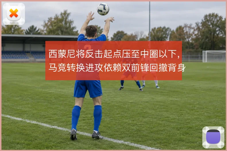 西蒙尼将反击起点压至中圈以下，马竞转换进攻依赖双前锋回撤背身