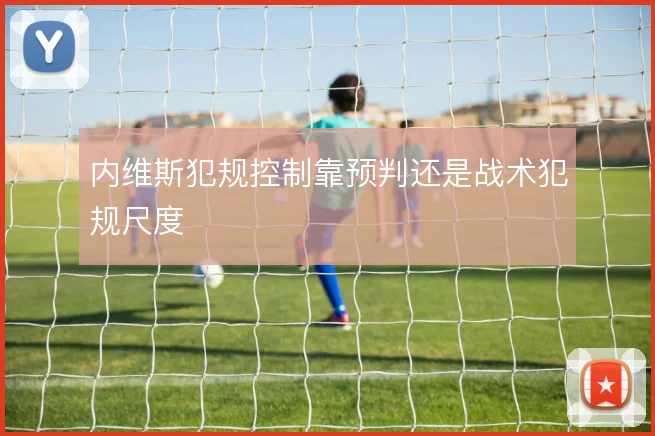 内维斯犯规控制靠预判还是战术犯规尺度