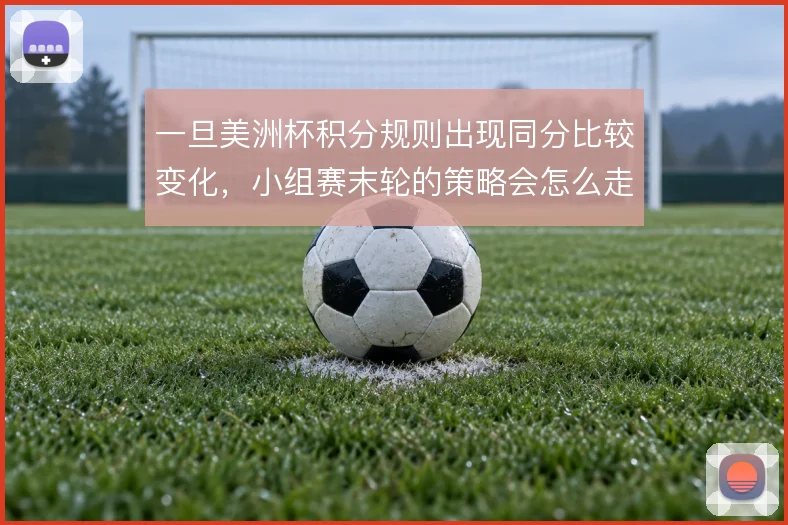 一旦美洲杯积分规则出现同分比较变化,小组赛末轮的策略会怎么走