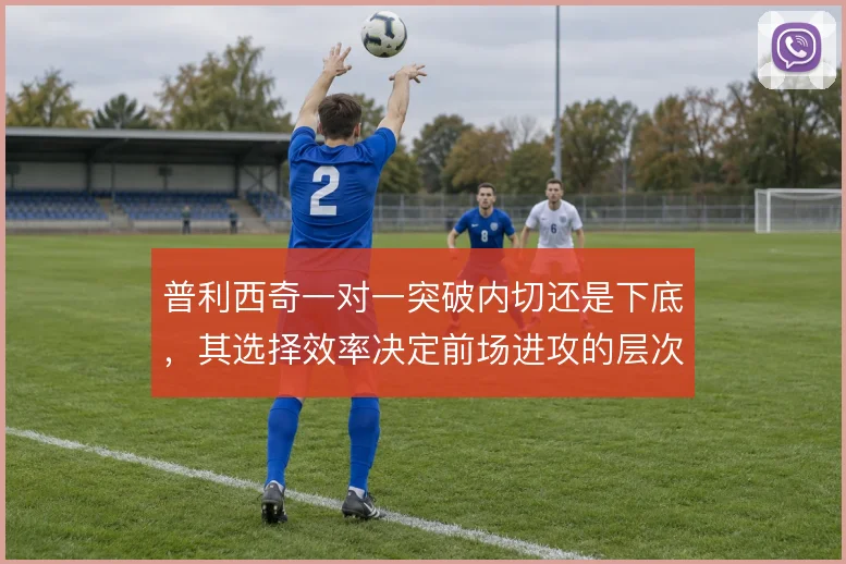 普利西奇一对一突破内切还是下底，其选择效率决定前场进攻的层次