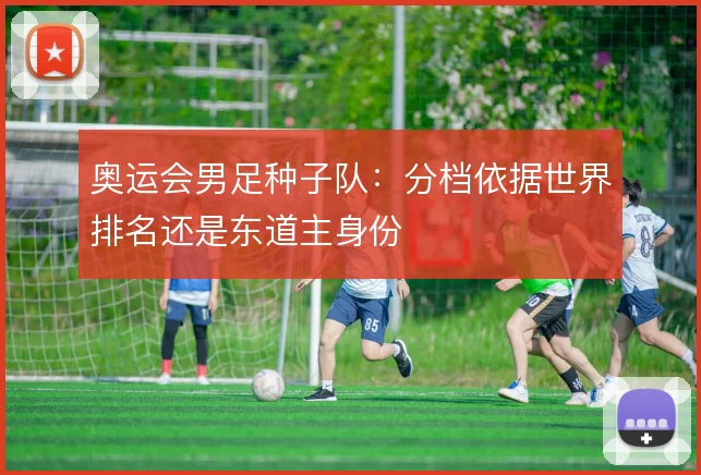 奥运会男足种子队：分档依据世界排名还是东道主身份