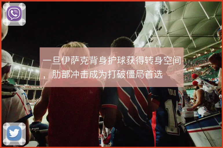 一旦伊萨克背身护球获得转身空间,肋部冲击成为打破僵局首选