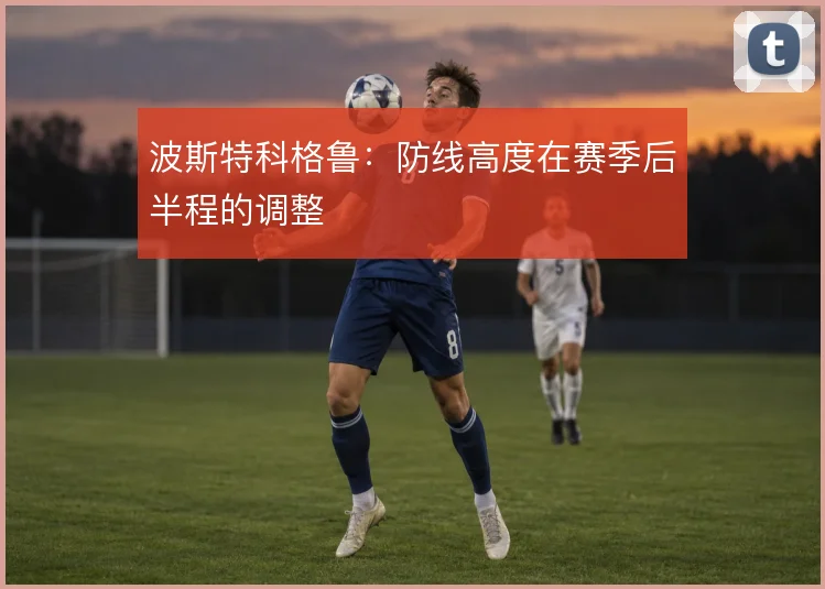 波斯特科格鲁:防线高度在赛季后半程的调整