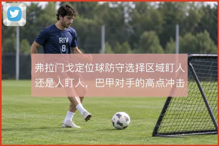 弗拉门戈定位球防守选择区域盯人还是人盯人，巴甲对手的高点冲击怎么解