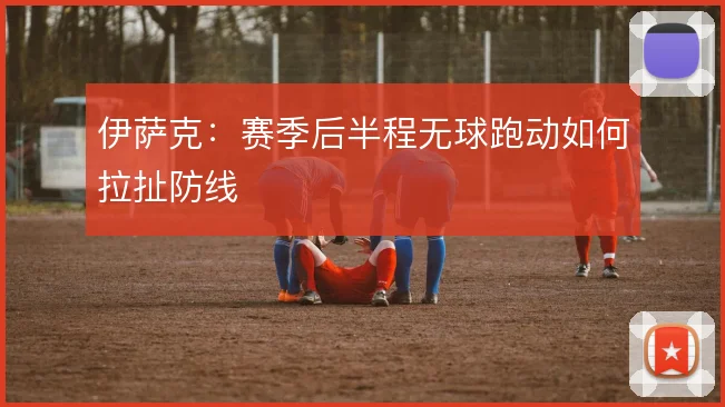 伊萨克：赛季后半程无球跑动如何拉扯防线
